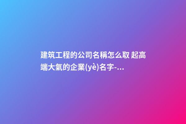 建筑工程的公司名稱怎么取 起高端大氣的企業(yè)名字-名學網(wǎng)-第1張-公司起名-玄機派